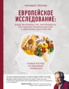 «Европейское исследование: БАДы, витамины, ГМО, биопродукты. Как сделать правильный шаг к здоровому долголетию Аркадий Кальманович Эйзлер